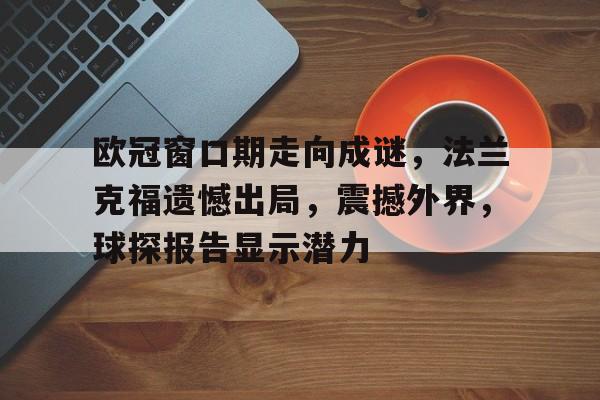 开云-关于欧冠窗口期走向成谜，法兰克福遗憾出局，震撼外界，球探报告显示潜力的信息