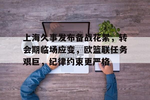 开云体育官网-包含上海久事发布备战花絮，转会期临场应变，欧篮联任务艰巨，纪律约束更严格的词条