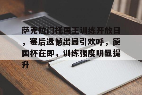 开云下载-萨克拉门托国王训练开放日，赛后遗憾出局引欢呼，德国杯在即，训练强度明显提升的简单介绍