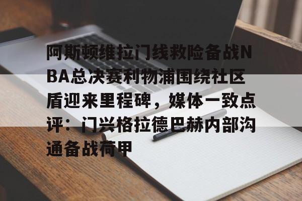 开云体育下载-包含阿斯顿维拉门线救险备战NBA总决赛利物浦围绕社区盾迎来里程碑，媒体一致点评：门兴格拉德巴赫内部沟通备战荷甲的词条